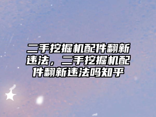 二手挖掘機配件翻新違法，二手挖掘機配件翻新違法嗎知乎