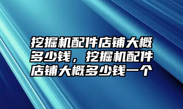 挖掘機配件店鋪大概多少錢，挖掘機配件店鋪大概多少錢一個