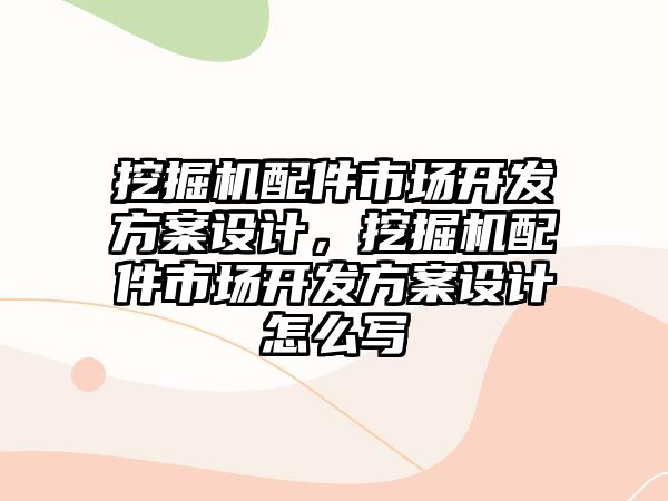 挖掘機配件市場開發方案設計，挖掘機配件市場開發方案設計怎么寫