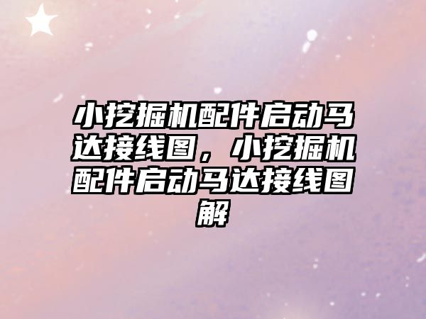 小挖掘機配件啟動馬達接線圖，小挖掘機配件啟動馬達接線圖解