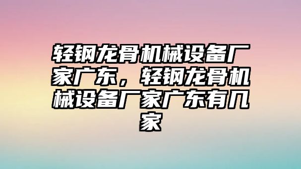 輕鋼龍骨機械設備廠家廣東，輕鋼龍骨機械設備廠家廣東有幾家