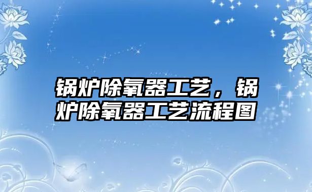 鍋爐除氧器工藝，鍋爐除氧器工藝流程圖