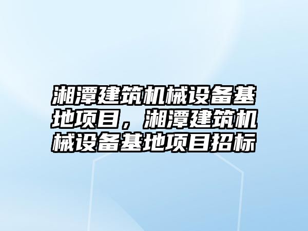 湘潭建筑機械設備基地項目，湘潭建筑機械設備基地項目招標