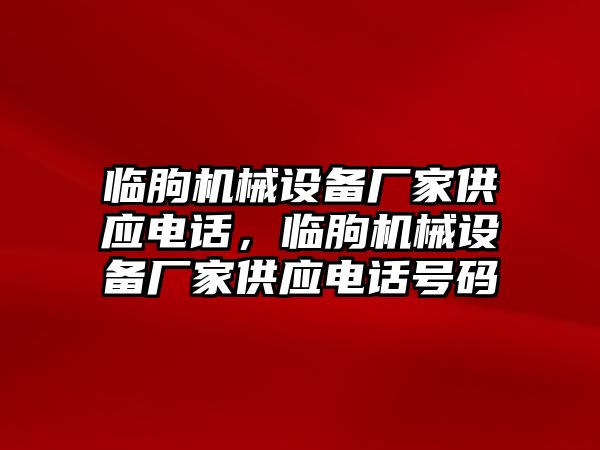 臨朐機(jī)械設(shè)備廠家供應(yīng)電話，臨朐機(jī)械設(shè)備廠家供應(yīng)電話號碼