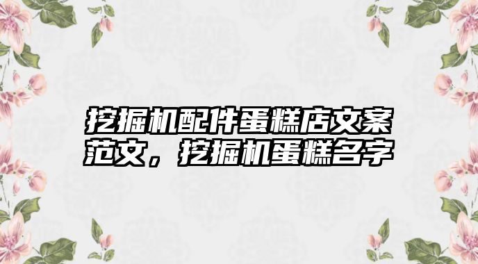 挖掘機配件蛋糕店文案范文，挖掘機蛋糕名字