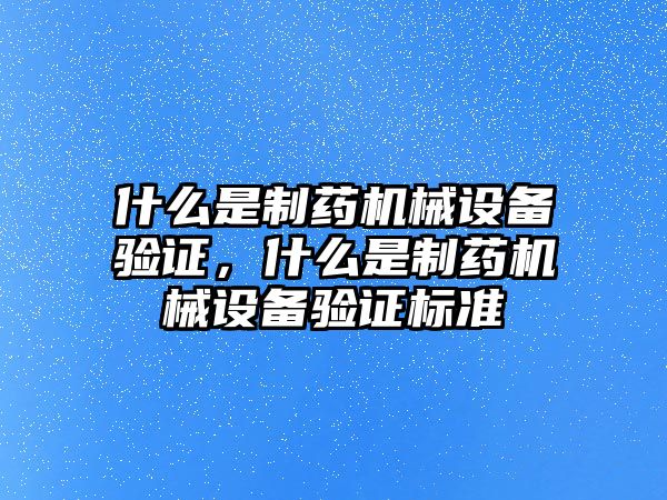 什么是制藥機械設備驗證，什么是制藥機械設備驗證標準