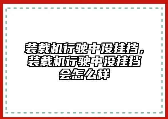 裝載機行駛中沒掛擋，裝載機行駛中沒掛擋會怎么樣