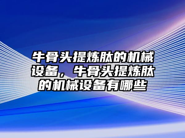 牛骨頭提煉肽的機械設備，牛骨頭提煉肽的機械設備有哪些