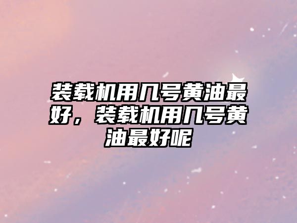 裝載機(jī)用幾號(hào)黃油最好，裝載機(jī)用幾號(hào)黃油最好呢