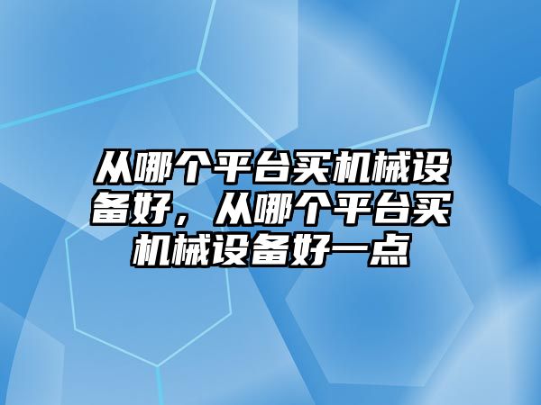 從哪個平臺買機械設備好，從哪個平臺買機械設備好一點