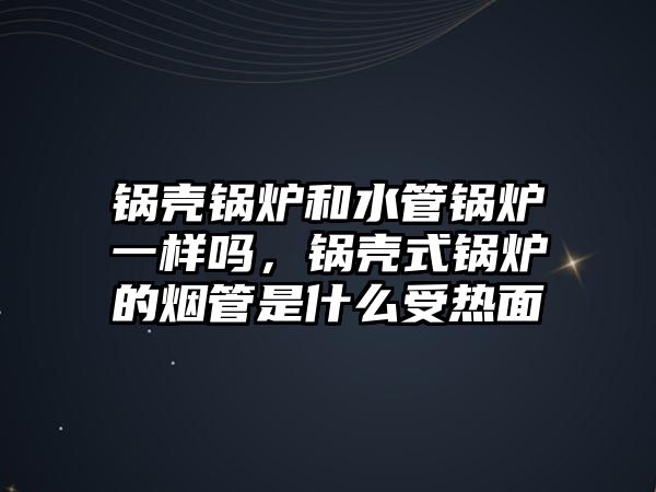 鍋殼鍋爐和水管鍋爐一樣嗎，鍋殼式鍋爐的煙管是什么受熱面