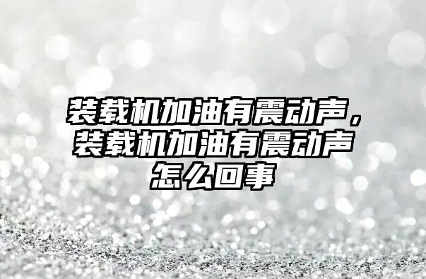 裝載機加油有震動聲，裝載機加油有震動聲怎么回事