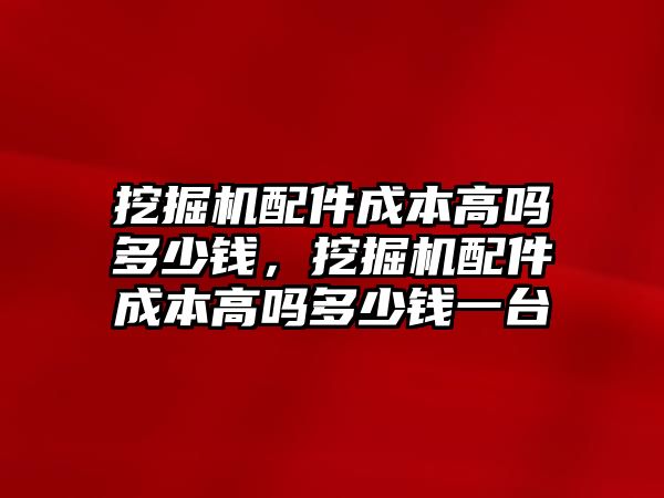 挖掘機(jī)配件成本高嗎多少錢，挖掘機(jī)配件成本高嗎多少錢一臺(tái)