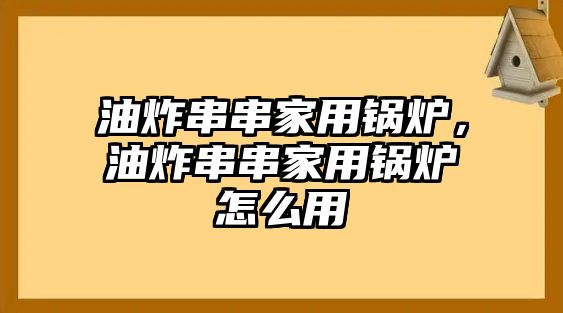 油炸串串家用鍋爐，油炸串串家用鍋爐怎么用