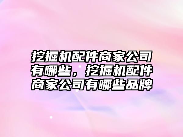 挖掘機配件商家公司有哪些，挖掘機配件商家公司有哪些品牌