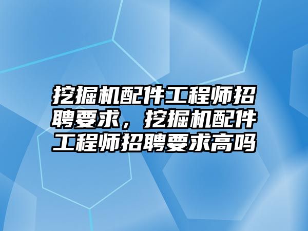 挖掘機配件工程師招聘要求，挖掘機配件工程師招聘要求高嗎