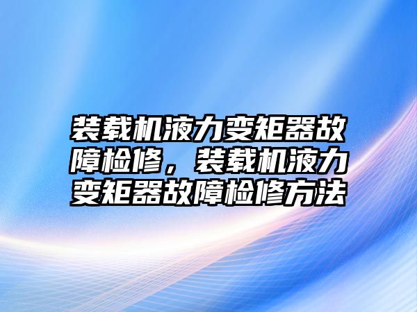 裝載機液力變矩器故障檢修，裝載機液力變矩器故障檢修方法