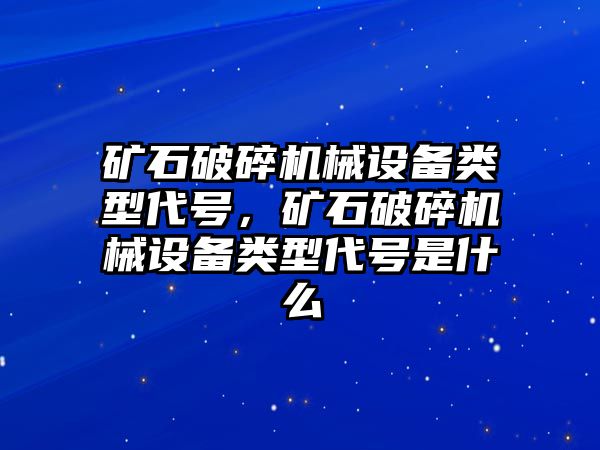 礦石破碎機(jī)械設(shè)備類型代號(hào)，礦石破碎機(jī)械設(shè)備類型代號(hào)是什么