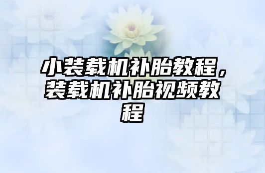 小裝載機補胎教程，裝載機補胎視頻教程