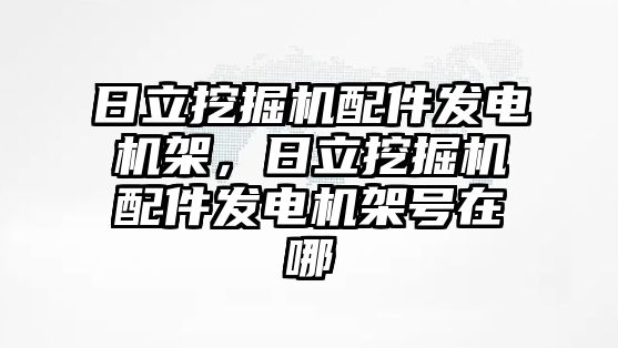 日立挖掘機配件發電機架，日立挖掘機配件發電機架號在哪