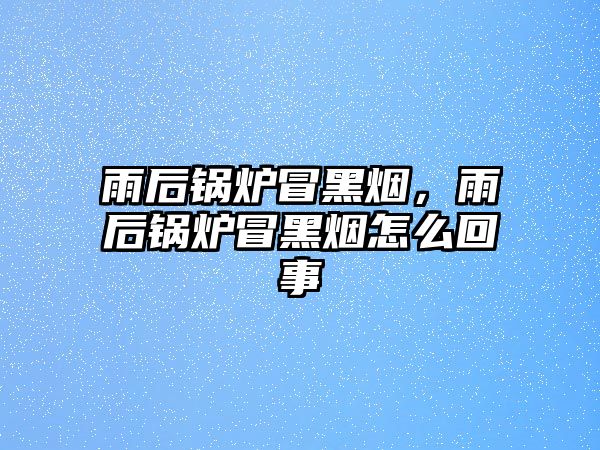 雨后鍋爐冒黑煙，雨后鍋爐冒黑煙怎么回事