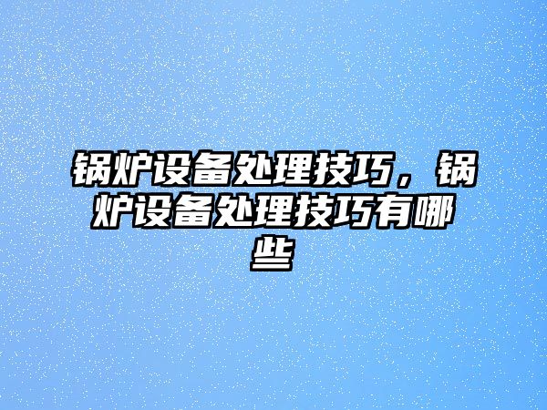 鍋爐設(shè)備處理技巧，鍋爐設(shè)備處理技巧有哪些