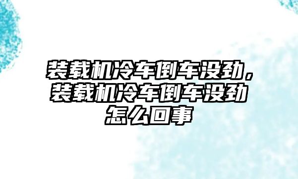 裝載機冷車倒車沒勁，裝載機冷車倒車沒勁怎么回事