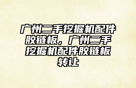 廣州二手挖掘機配件膠鏈板，廣州二手挖掘機配件膠鏈板轉讓