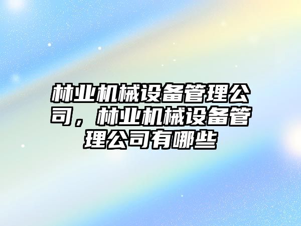 林業(yè)機械設(shè)備管理公司，林業(yè)機械設(shè)備管理公司有哪些