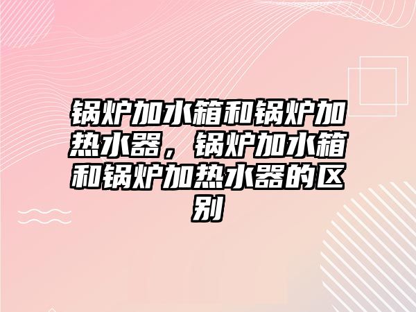 鍋爐加水箱和鍋爐加熱水器，鍋爐加水箱和鍋爐加熱水器的區別