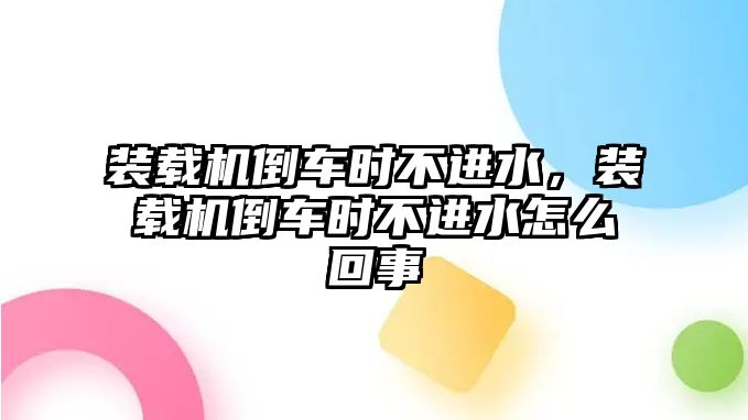 裝載機倒車時不進水，裝載機倒車時不進水怎么回事