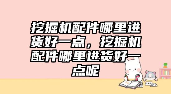 挖掘機配件哪里進(jìn)貨好一點，挖掘機配件哪里進(jìn)貨好一點呢