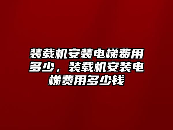 裝載機安裝電梯費用多少，裝載機安裝電梯費用多少錢