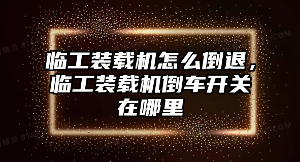 臨工裝載機怎么倒退，臨工裝載機倒車開關在哪里