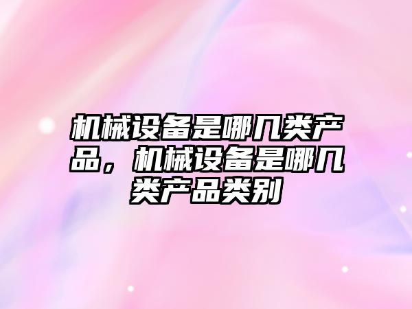 機械設備是哪幾類產品，機械設備是哪幾類產品類別