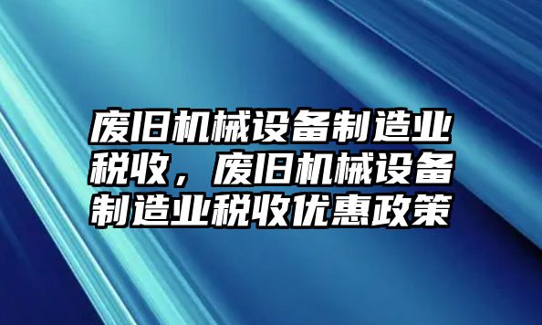 廢舊機械設備制造業稅收，廢舊機械設備制造業稅收優惠政策