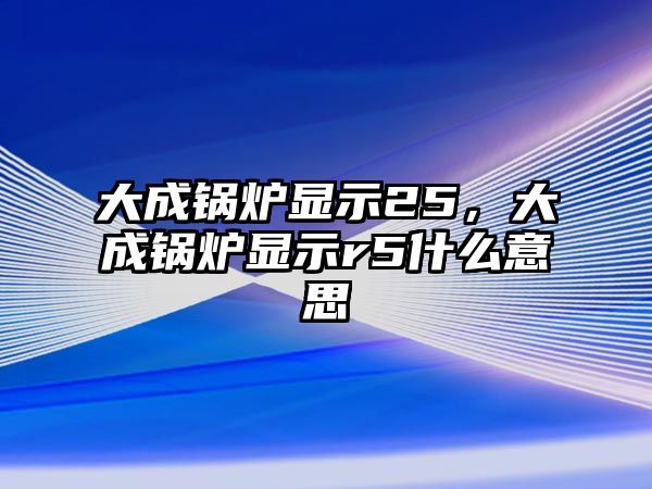 大成鍋爐顯示25，大成鍋爐顯示r5什么意思