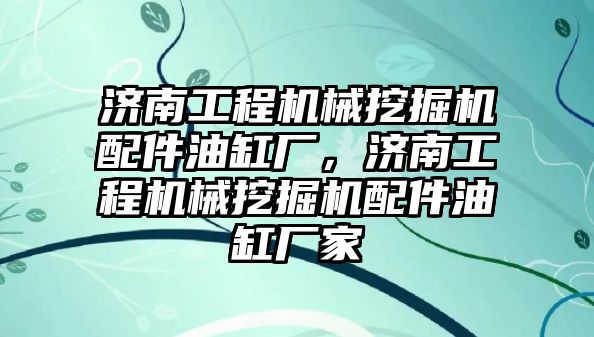 濟南工程機械挖掘機配件油缸廠，濟南工程機械挖掘機配件油缸廠家