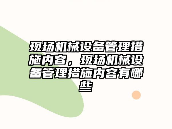 現場機械設備管理措施內容，現場機械設備管理措施內容有哪些