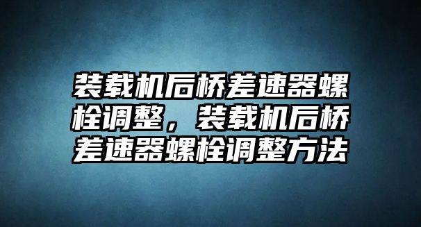 裝載機后橋差速器螺栓調整，裝載機后橋差速器螺栓調整方法