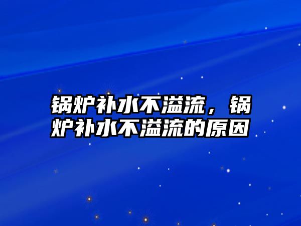 鍋爐補水不溢流，鍋爐補水不溢流的原因