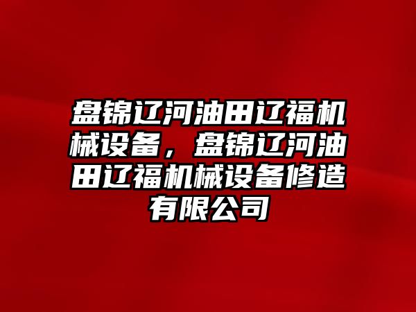 盤錦遼河油田遼福機械設備，盤錦遼河油田遼福機械設備修造有限公司