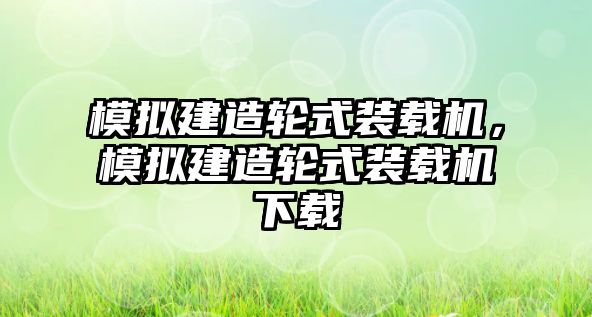 模擬建造輪式裝載機，模擬建造輪式裝載機下載