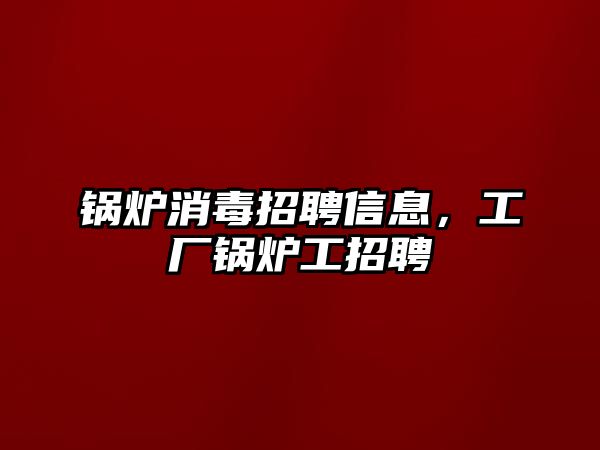 鍋爐消毒招聘信息，工廠鍋爐工招聘