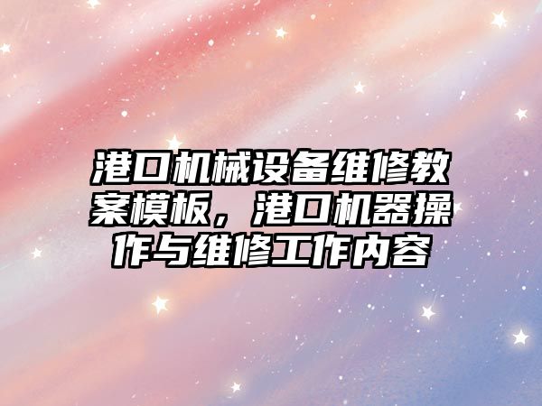 港口機械設備維修教案模板，港口機器操作與維修工作內容