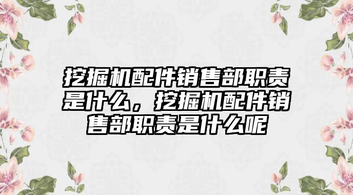 挖掘機配件銷售部職責是什么，挖掘機配件銷售部職責是什么呢