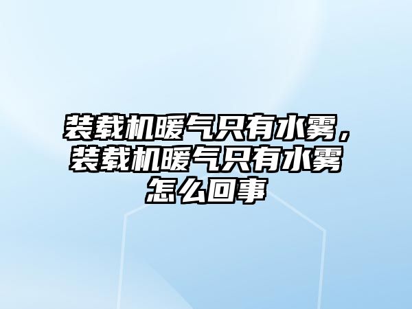 裝載機暖氣只有水霧，裝載機暖氣只有水霧怎么回事