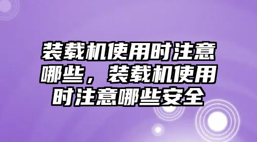 裝載機使用時注意哪些，裝載機使用時注意哪些安全