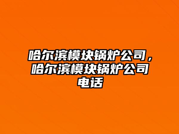 哈爾濱模塊鍋爐公司，哈爾濱模塊鍋爐公司電話