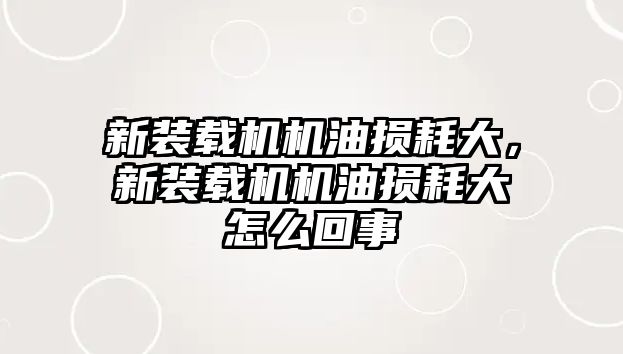 新裝載機(jī)機(jī)油損耗大，新裝載機(jī)機(jī)油損耗大怎么回事